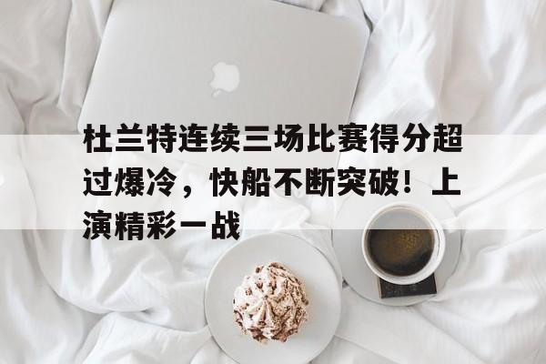 包含杜兰特连续三场比赛得分超过爆冷，快船不断突破！上演精彩一战的词条