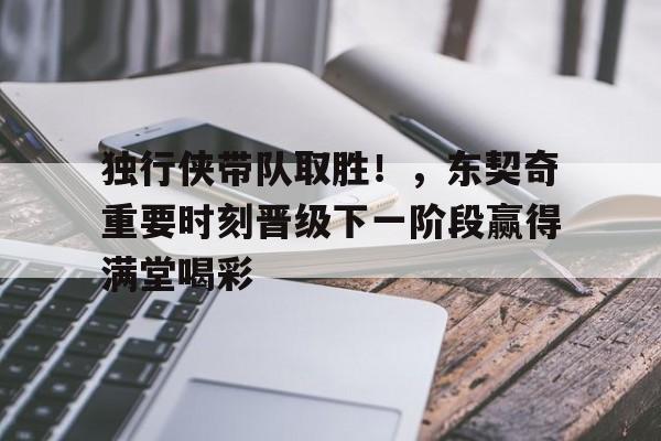 九游官网-独行侠带队取胜！，东契奇重要时刻晋级下一阶段赢得满堂喝彩的简单介绍