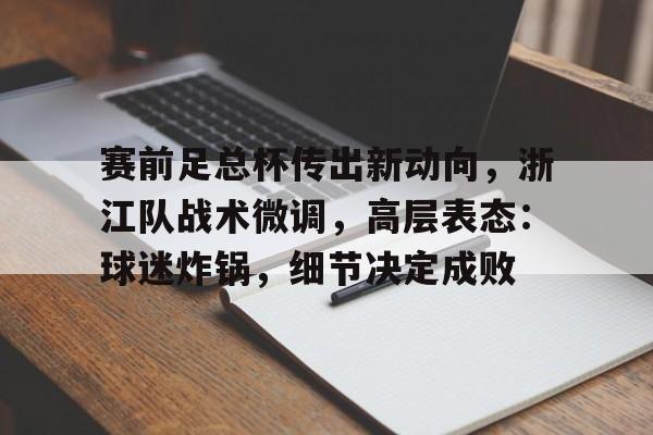 九游游戏- 赛前足总杯传出新动向，浙江队战术微调，高层表态：球迷炸锅，细节决定成败