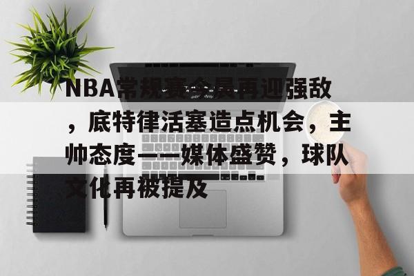 NBA常规赛今晨再迎强敌，底特律活塞造点机会，主帅态度——媒体盛赞，球队文化再被提及的简单介绍