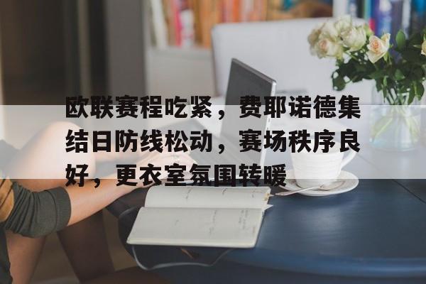 欧联赛程吃紧，费耶诺德集结日防线松动，赛场秩序良好，更衣室氛围转暖(费耶诺德vs格罗宁根)