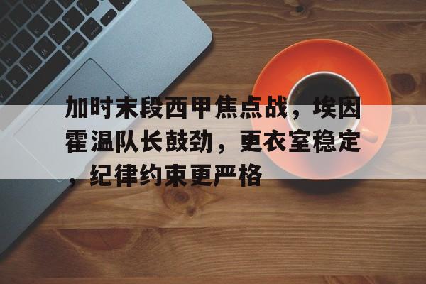 九游游戏-包含加时末段西甲焦点战，埃因霍温队长鼓劲，更衣室稳定，纪律约束更严格的词条
