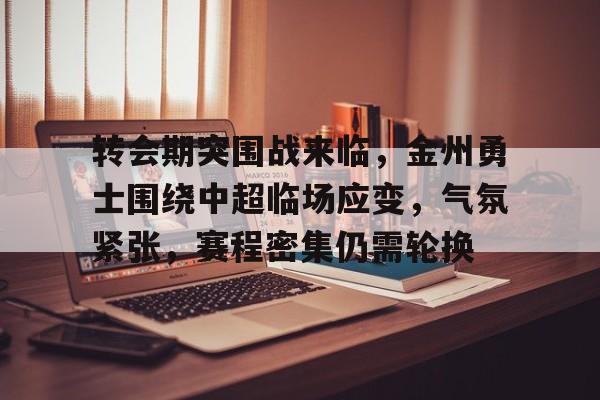 关于转会期突围战来临，金州勇士围绕中超临场应变，气氛紧张，赛程密集仍需轮换的信息