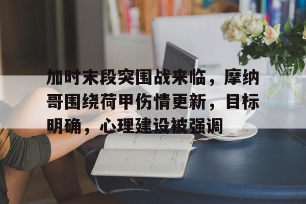 九游官网-加时末段突围战来临，摩纳哥围绕荷甲伤情更新，目标明确，心理建设被强调的简单介绍